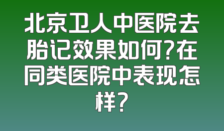 北京卫人中医院去胎记效果如何？在同类医院中表现怎样？