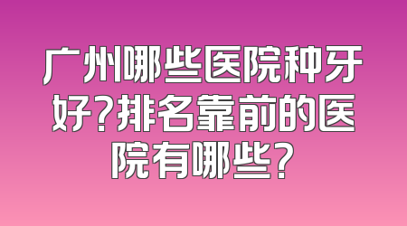 广州哪些医院种牙好？排名靠前的医院有哪些？