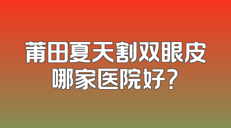 莆田夏天割双眼皮哪家医院好？