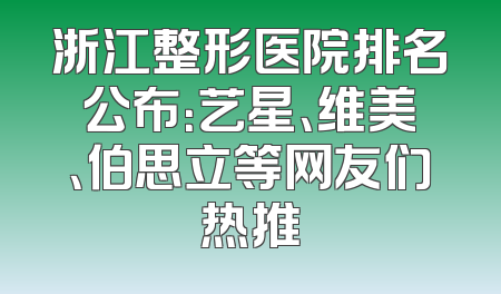 浙江整形医院排名公布：艺星、维美、伯思立等网友们热推