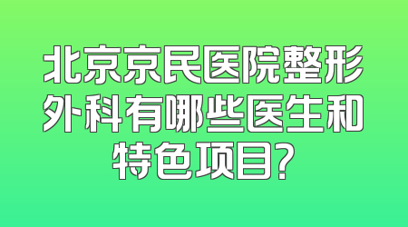 北京京民医院整形外科有哪些医生和特色项目？