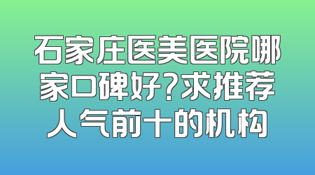 石家庄医美医院哪家口碑好？求推荐人气前十的机构