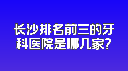长沙排名前三的牙科医院是哪几家？