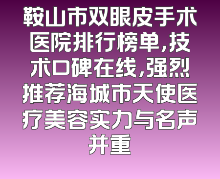 鞍山市双眼皮手术医院排行榜单，技术口碑在线，强烈推荐海城市天使医疗美容实力与名声并重