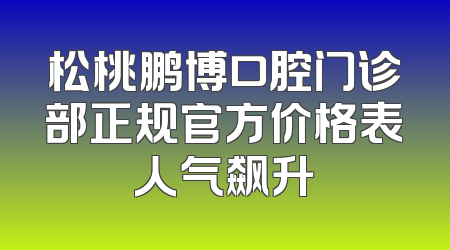 松桃鹏博口腔门诊部正规官方价格表人气飙升