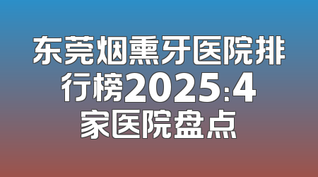 东莞烟熏牙医院排行榜2025：4家医院盘点