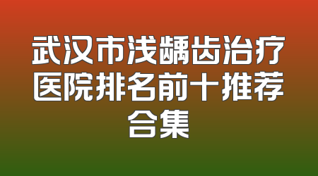 武汉市浅龋齿治疗医院排名前十推荐合集