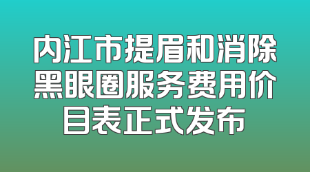 内江市提眉和消除黑眼圈服务费用价目表正式发布