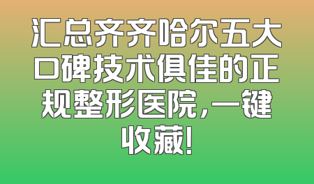 汇总齐齐哈尔五大口碑技术俱佳的正规整形医院，一键收藏！