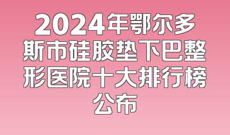 2024年鄂尔多斯市硅胶垫下巴整形医院十大排行榜公布