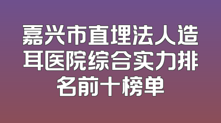 嘉兴市直埋法人造耳医院综合实力排名前十榜单