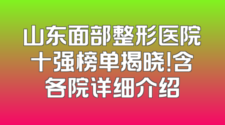 山东面部整形医院十强榜单揭晓！含各院详细介绍
