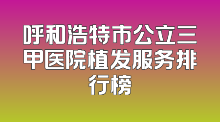 呼和浩特市公立三甲医院植发服务排行榜