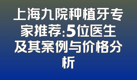 上海九院种植牙专家推荐：5位医生及其案例与价格分析