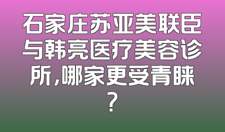 石家庄苏亚美联臣与韩亮医疗美容诊所，哪家更受青睐？