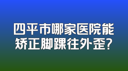 四平市哪家医院能矫正脚踝往外歪？