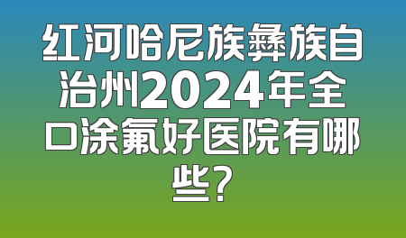 红河哈尼族彝族自治州2024年全口涂氟好医院有哪些？