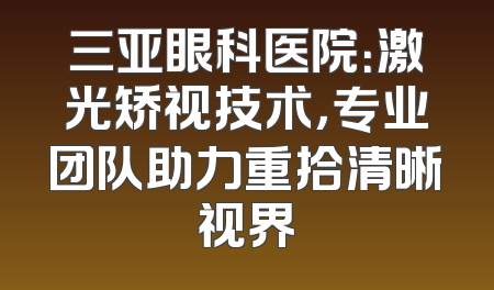 三亚眼科医院：激光矫视技术，专业团队助力重拾清晰视界