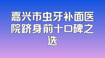 嘉兴市虫牙补面医院跻身前十口碑之选