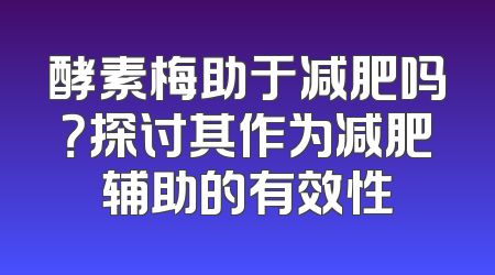 酵素梅助于减肥吗？探讨其作为减肥辅助的有效性