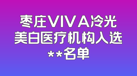 枣庄VIVA冷光美白医疗机构入选**名单