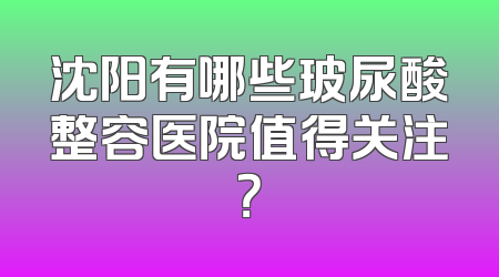 沈阳有哪些玻尿酸整容医院值得关注？