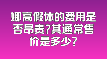 娜高假体的费用是否昂贵？其通常售价是多少？