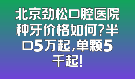 北京劲松口腔医院种牙价格如何？半口5万起，单颗5千起！