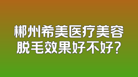 郴州希美医疗美容脱毛效果好不好？