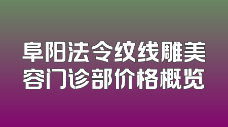 阜阳法令纹线雕美容门诊部价格概览