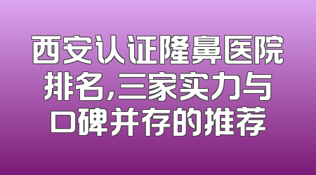西安认证隆鼻医院排名，三家实力与口碑并存的推荐