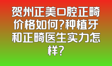 贺州正美口腔正畸价格如何？种植牙和正畸医生实力怎样？