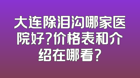 大连除泪沟哪家医院好？价格表和介绍在哪看？