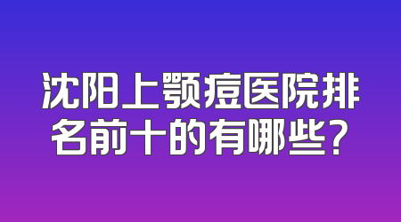 沈阳上颚痘医院排名前十的有哪些？