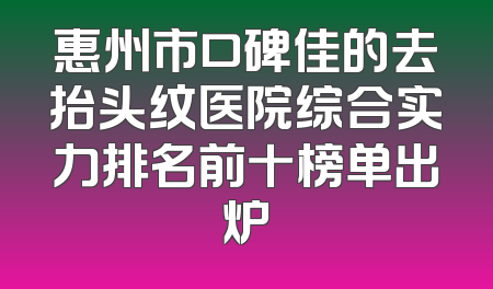 惠州市口碑佳的去抬头纹医院综合实力排名前十榜单出炉