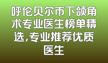 呼伦贝尔市下颌角术专业医生榜单精选，专业推荐优质医生