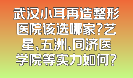 武汉小耳再造整形医院该选哪家？艺星、五洲、同济医学院等实力如何？