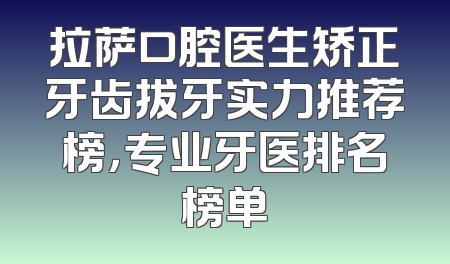 拉萨口腔医生矫正牙齿拔牙实力推荐榜，专业牙医排名榜单