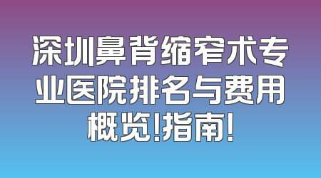 深圳鼻背缩窄术专业医院排名与费用概览！指南！