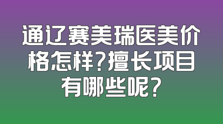 通辽赛美瑞医美价格怎样？擅长项目有哪些呢？