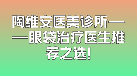 陶维安医美诊所——眼袋治疗医生推荐之选！