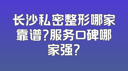 长沙私密整形哪家靠谱？服务口碑哪家强？