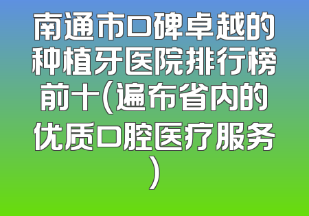 南通市口碑卓越的种植牙医院排行榜前十（遍布省内的优质口腔医疗服务）