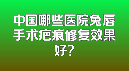 中国哪些医院兔唇手术疤痕修复效果好？