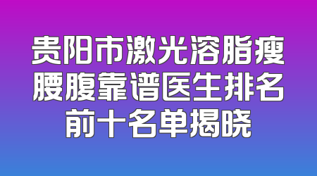 贵阳市激光溶脂瘦腰腹靠谱医生排名前十名单揭晓