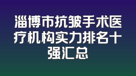淄博市抗皱手术医疗机构实力排名十强汇总