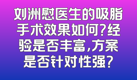 刘洲慰医生的吸脂手术效果如何？经验是否丰富，方案是否针对性强？