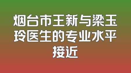 烟台市王新与梁玉玲医生的专业水平接近