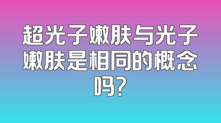超光子嫩肤与光子嫩肤是相同的概念吗？