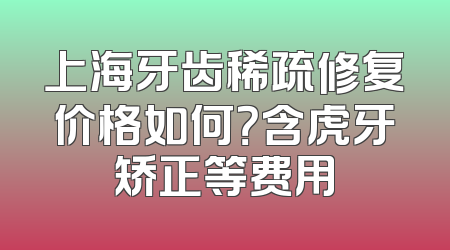 上海牙齿稀疏修复价格如何？含虎牙矫正等费用